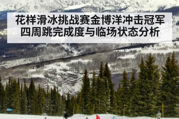 花样滑冰挑战赛金博洋冲击冠军四周跳完成度与临场状态分析