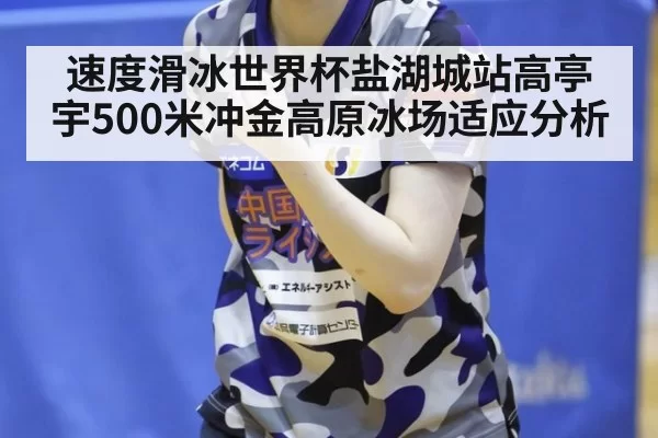 速度滑冰世界杯盐湖城站高亭宇500米冲金高原冰场适应分析